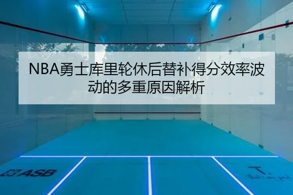 NBA勇士库里轮休后替补得分效率波动的多重原因解析